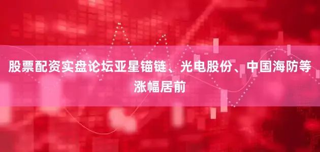 股票配资实盘论坛亚星锚链、光电股份、中国海防等涨幅居前