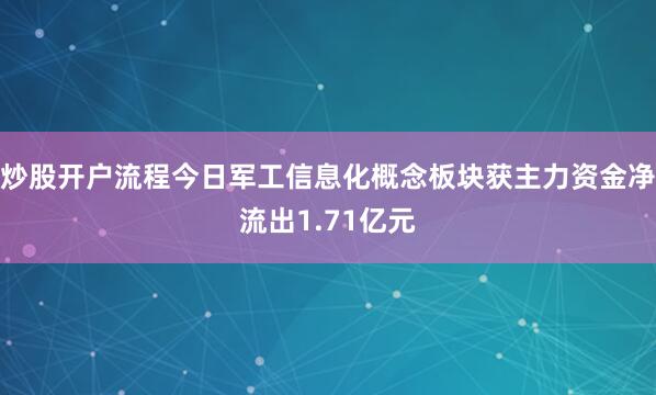 炒股开户流程今日军工信息化概念板块获主力资金净流出1.71亿元