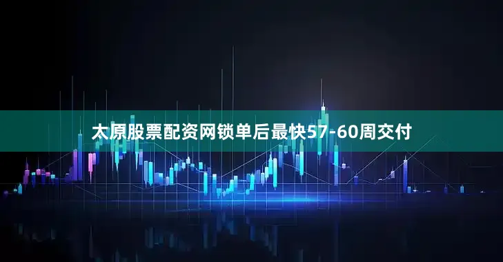 太原股票配资网锁单后最快57-60周交付