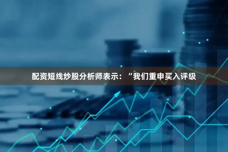 配资短线炒股分析师表示：“我们重申买入评级