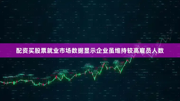 配资买股票就业市场数据显示企业虽维持较高雇员人数