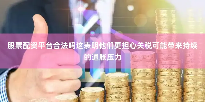 股票配资平台合法吗这表明他们更担心关税可能带来持续的通胀压力