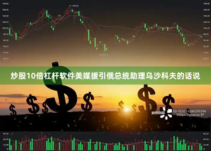 炒股10倍杠杆软件美媒援引俄总统助理乌沙科夫的话说