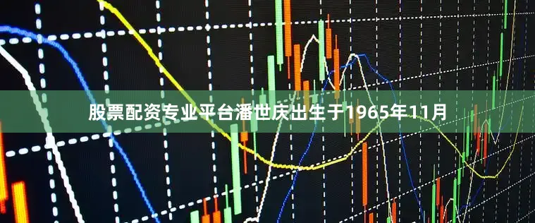 股票配资专业平台潘世庆出生于1965年11月