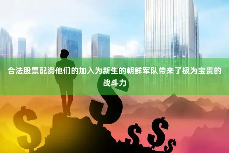 合法股票配资他们的加入为新生的朝鲜军队带来了极为宝贵的战斗力