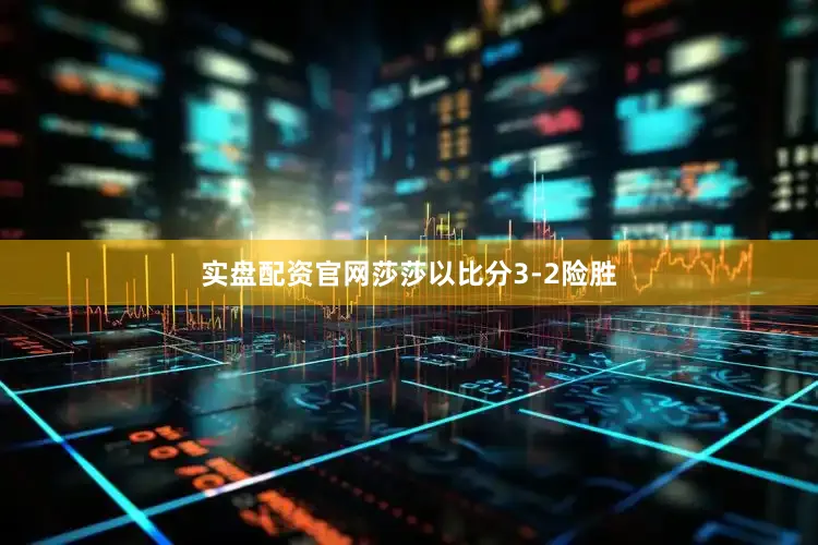 实盘配资官网莎莎以比分3-2险胜