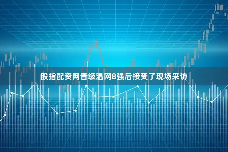 股指配资网晋级温网8强后接受了现场采访