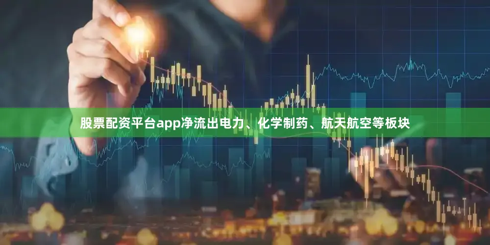 股票配资平台app净流出电力、化学制药、航天航空等板块