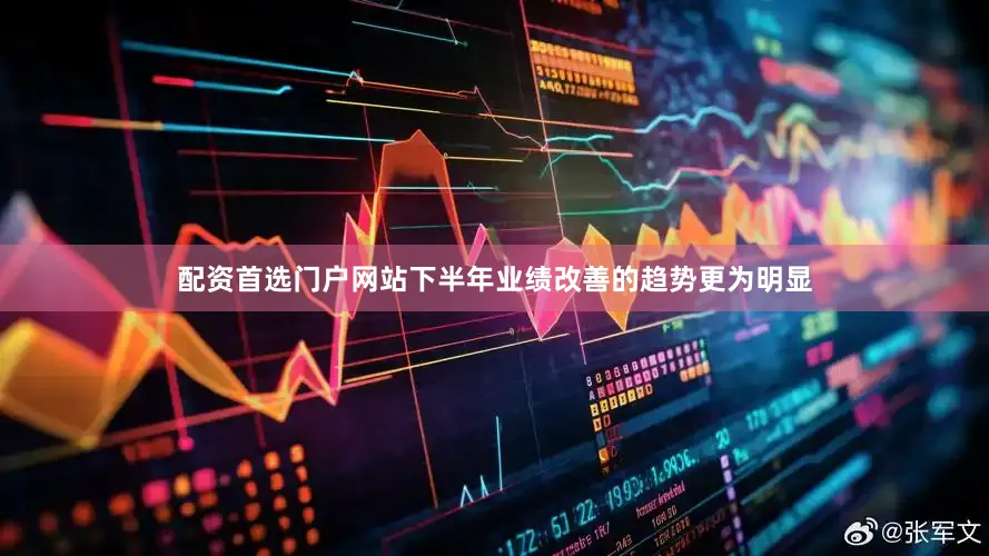 配资首选门户网站下半年业绩改善的趋势更为明显