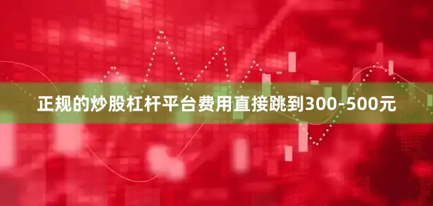 正规的炒股杠杆平台费用直接跳到300-500元