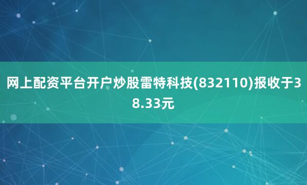 网上配资平台开户炒股雷特科技(832110)报收于38.33元