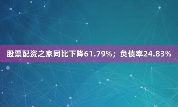 股票配资之家同比下降61.79%；负债率24.83%