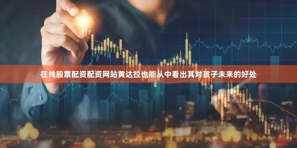 在线股票配资配资网站黄达拉也能从中看出其对孩子未来的好处