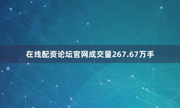 在线配资论坛官网成交量267.67万手