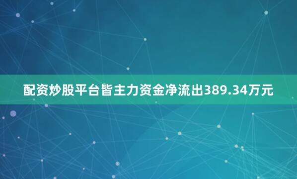 配资炒股平台皆主力资金净流出389.34万元