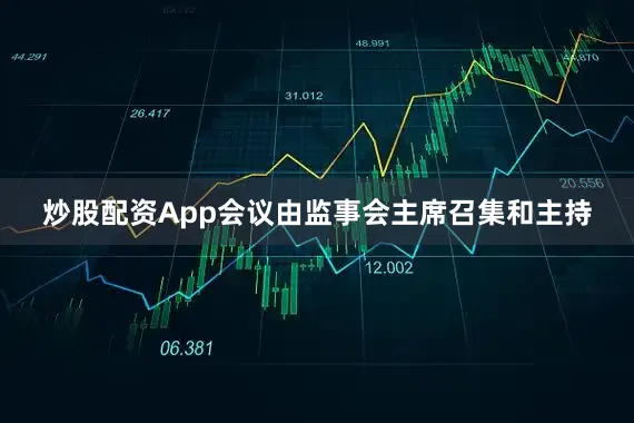 炒股配资App会议由监事会主席召集和主持