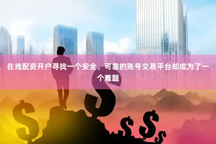 在线配资开户寻找一个安全、可靠的账号交易平台却成为了一个难题