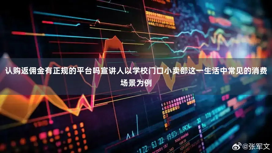 认购返佣金有正规的平台吗宣讲人以学校门口小卖部这一生活中常见的消费场景为例