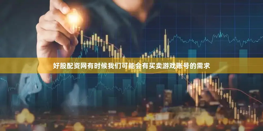 好股配资网有时候我们可能会有买卖游戏账号的需求