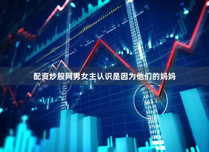 配资炒股网男女主认识是因为他们的妈妈