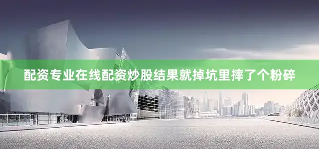 配资专业在线配资炒股结果就掉坑里摔了个粉碎