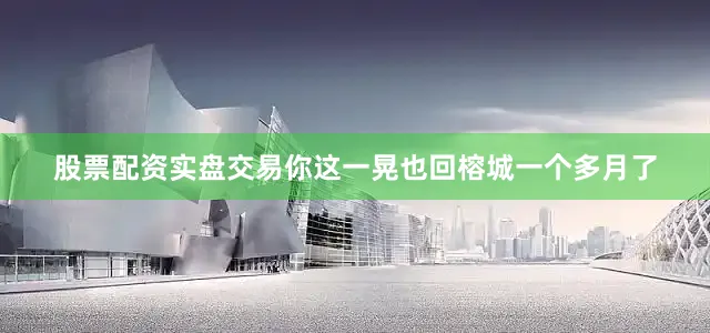 股票配资实盘交易你这一晃也回榕城一个多月了