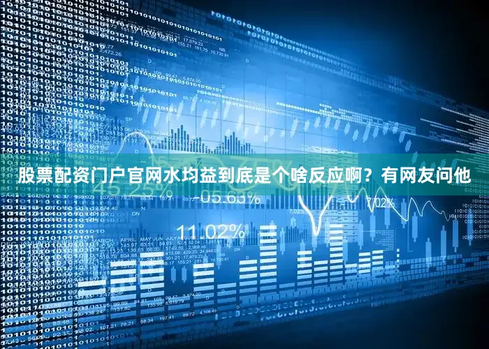 股票配资门户官网水均益到底是个啥反应啊？有网友问他