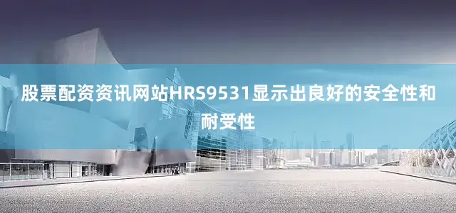 股票配资资讯网站HRS9531显示出良好的安全性和耐受性