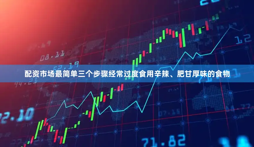 配资市场最简单三个步骤经常过度食用辛辣、肥甘厚味的食物