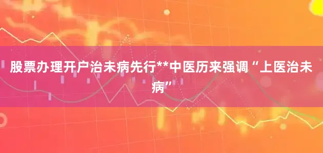 股票办理开户治未病先行**中医历来强调“上医治未病”