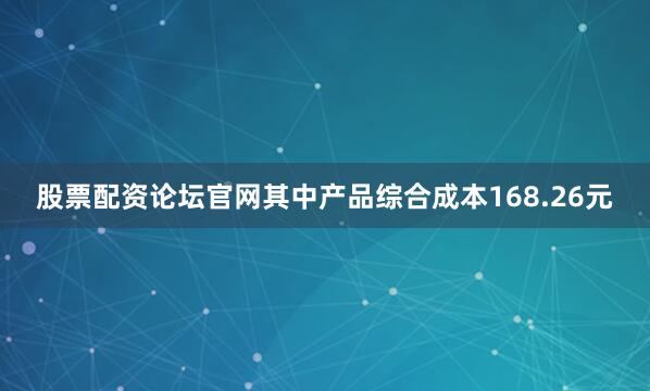 股票配资论坛官网其中产品综合成本168.26元
