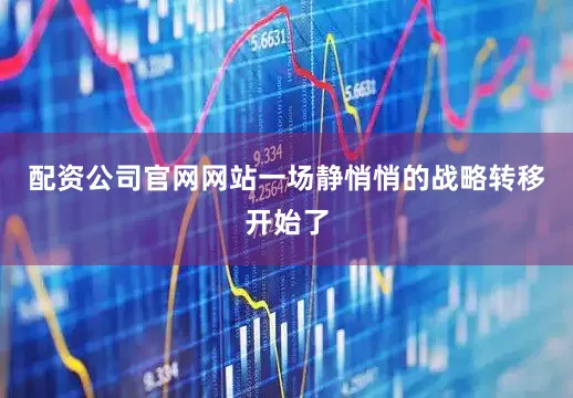 配资公司官网网站一场静悄悄的战略转移开始了