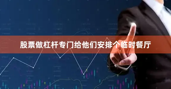 股票做杠杆专门给他们安排个临时餐厅