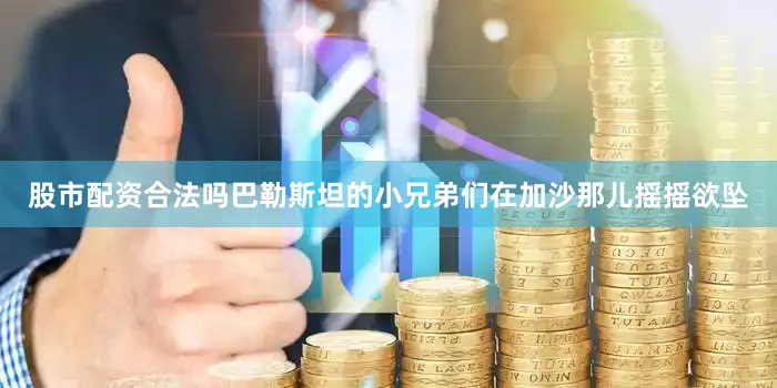 股市配资合法吗巴勒斯坦的小兄弟们在加沙那儿摇摇欲坠