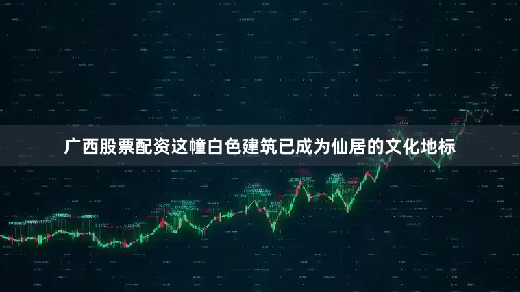 广西股票配资这幢白色建筑已成为仙居的文化地标