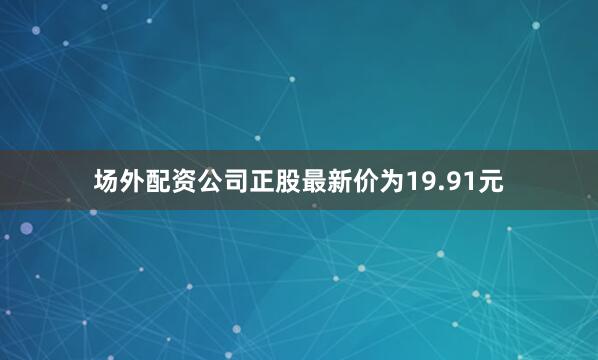 场外配资公司正股最新价为19.91元