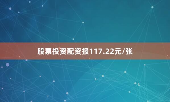 股票投资配资报117.22元/张