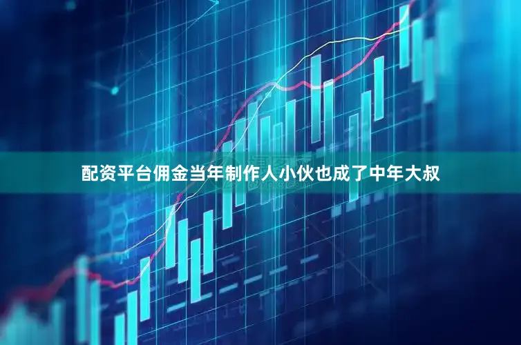 配资平台佣金当年制作人小伙也成了中年大叔