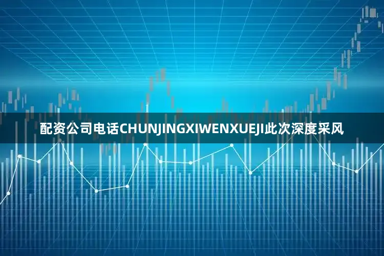 配资公司电话CHUNJINGXIWENXUEJI此次深度采风