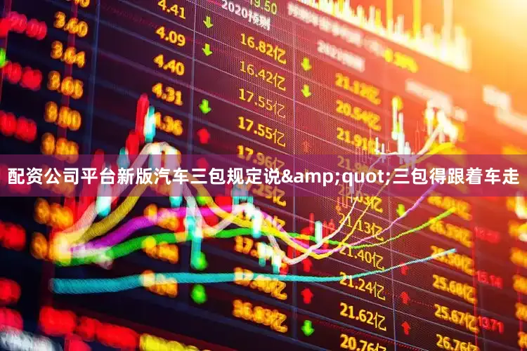 配资公司平台新版汽车三包规定说&quot;三包得跟着车走