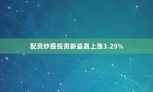 配资炒股投资新益昌上涨3.29%