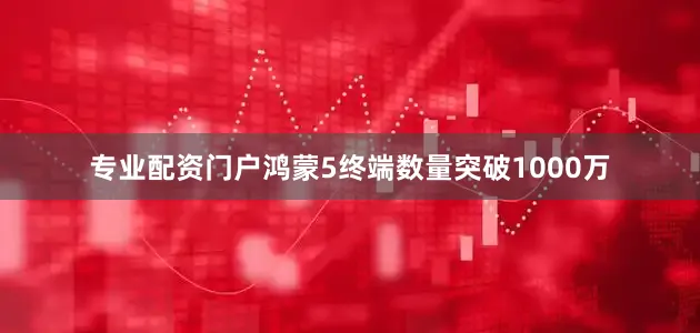 专业配资门户鸿蒙5终端数量突破1000万