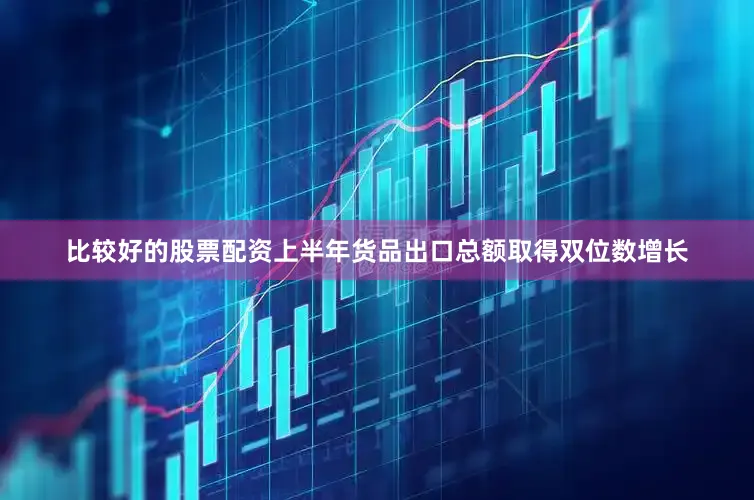 比较好的股票配资上半年货品出口总额取得双位数增长