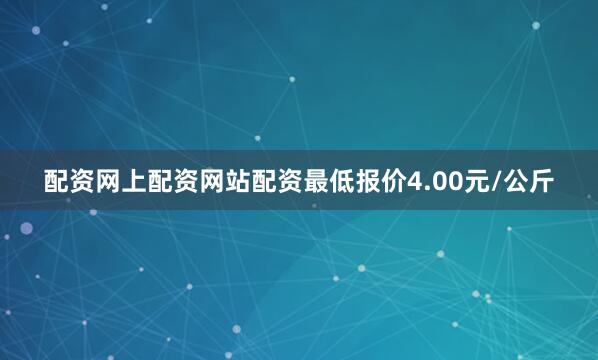 配资网上配资网站配资最低报价4.00元/公斤