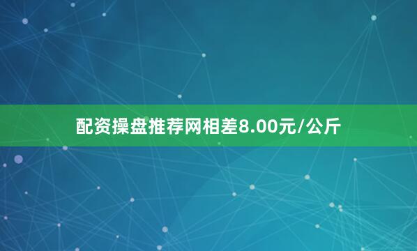 配资操盘推荐网相差8.00元/公斤