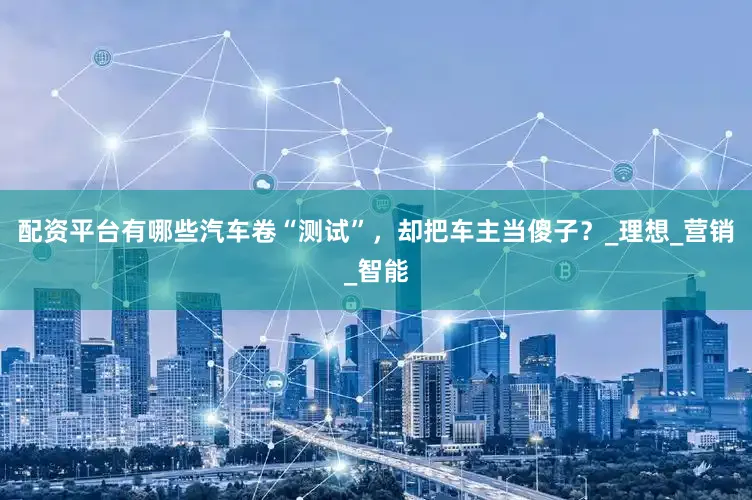 配资平台有哪些汽车卷“测试”，却把车主当傻子？_理想_营销_智能