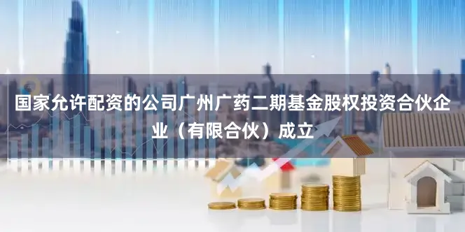 国家允许配资的公司广州广药二期基金股权投资合伙企业（有限合伙）成立