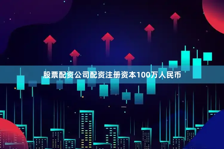股票配资公司配资注册资本100万人民币