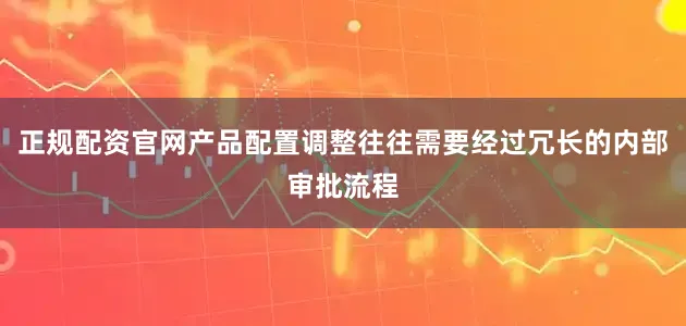 正规配资官网产品配置调整往往需要经过冗长的内部审批流程