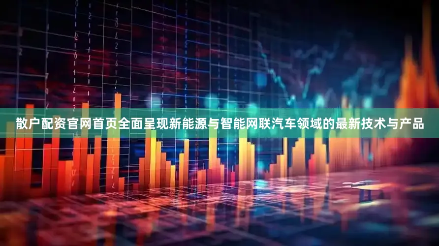 散户配资官网首页全面呈现新能源与智能网联汽车领域的最新技术与产品